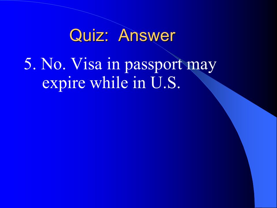 Quiz: Answer 5. No. Visa in passport may expire while in U.S.