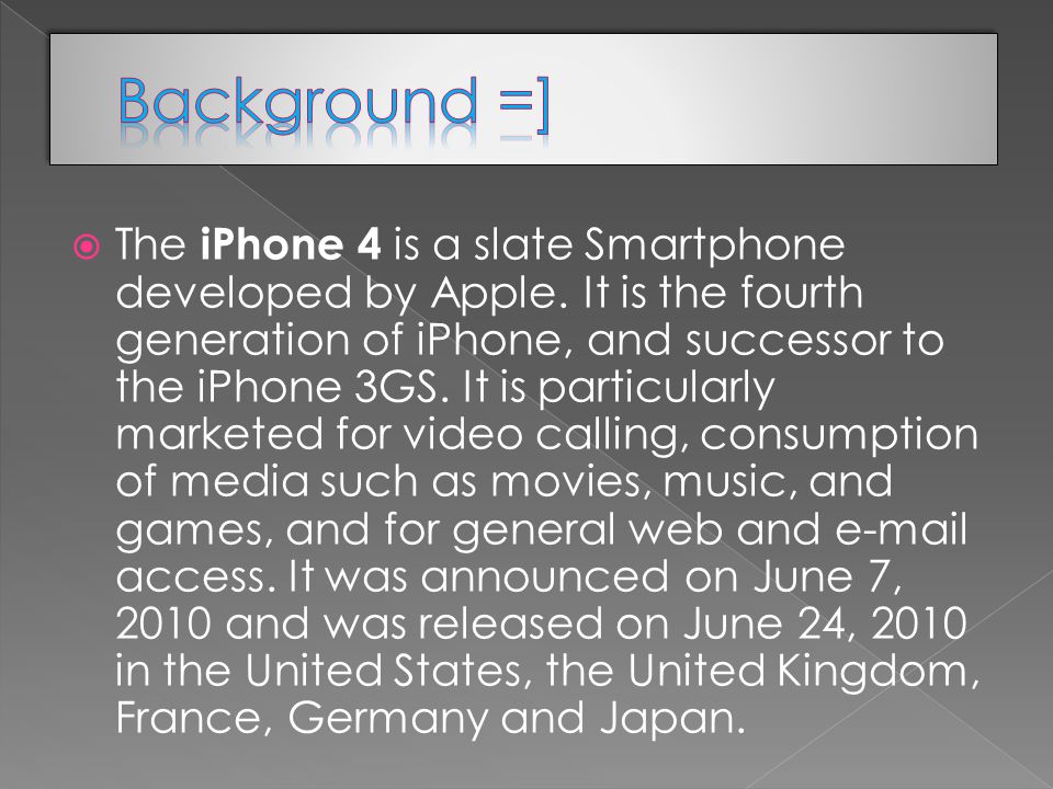  The iPhone 4 is a slate Smartphone developed by Apple.