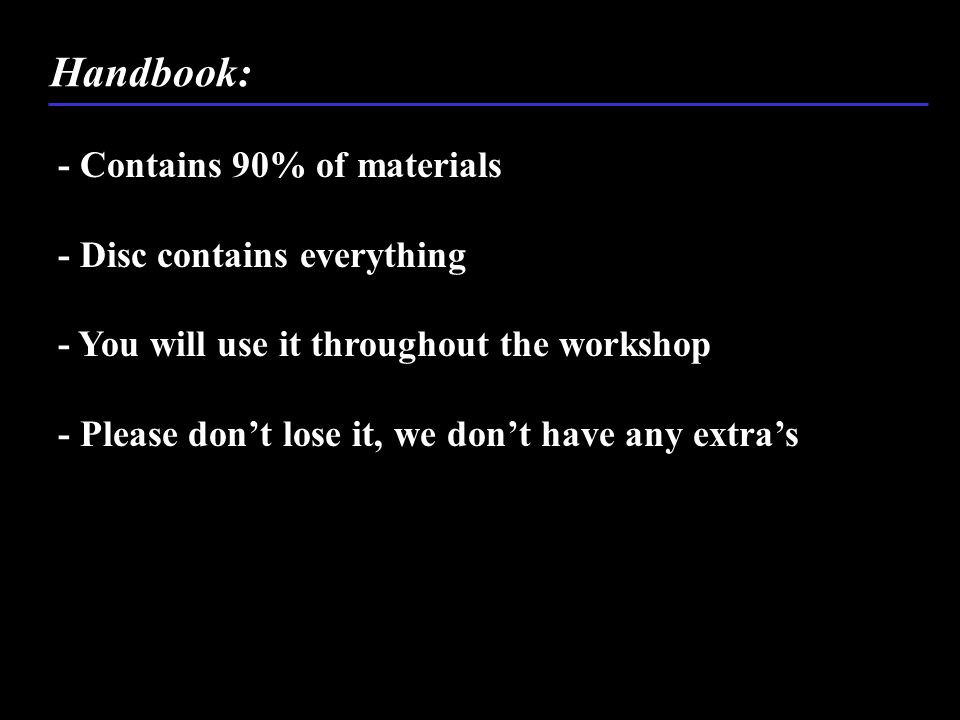 Handbook: - Contains 90% of materials - Disc contains everything - You will use it throughout the workshop - Please don’t lose it, we don’t have any extra’s