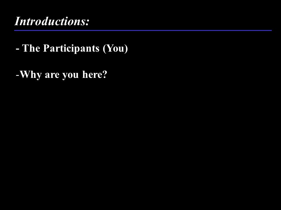 - The Participants (You) -Why are you here Introductions: