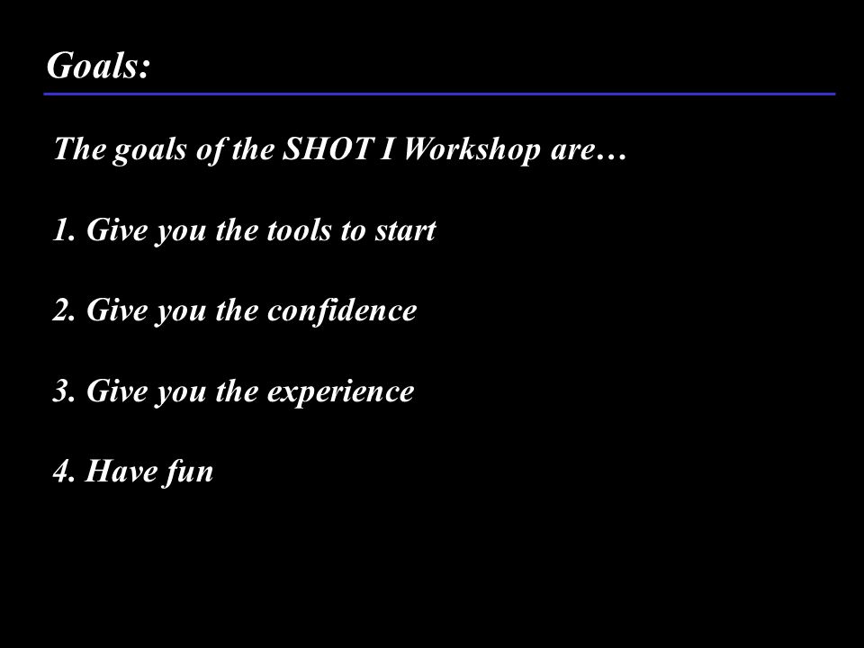 The goals of the SHOT I Workshop are… 1. Give you the tools to start 2.