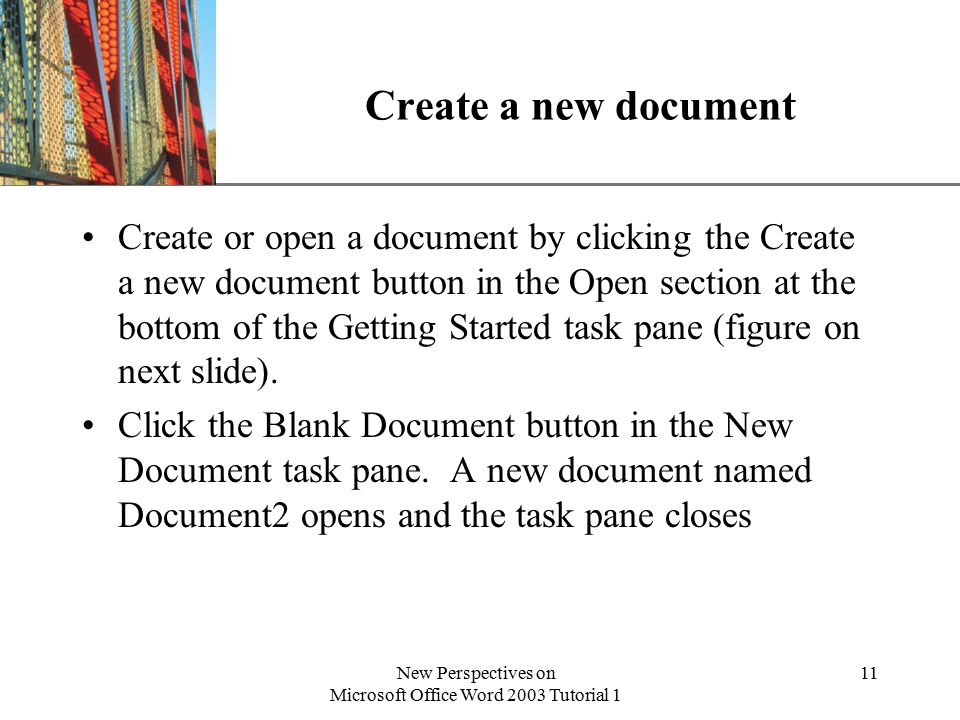 XP New Perspectives on Microsoft Office Word 2003 Tutorial 1 11 Create a new document Create or open a document by clicking the Create a new document button in the Open section at the bottom of the Getting Started task pane (figure on next slide).