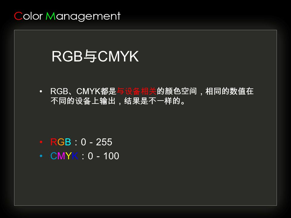 RGB 与 CMYK RGB 、 CMYK 都是与设备相关的颜色空间，相同的数值在 不同的设备上输出，结果是不一样的。 RGB ： 0 － 255 CMYK ： 0 － 100