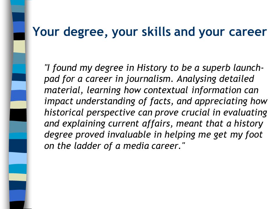 Your degree, your skills and your career I found my degree in History to be a superb launch- pad for a career in journalism.