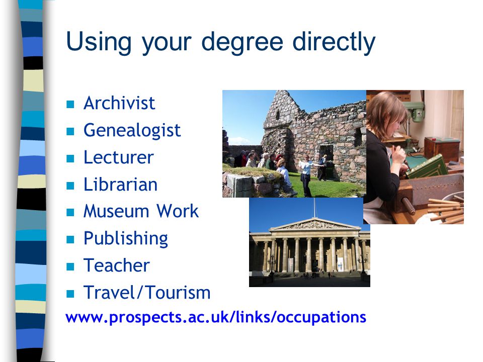 Using your degree directly n Archivist n Genealogist n Lecturer n Librarian n Museum Work n Publishing n Teacher n Travel/Tourism