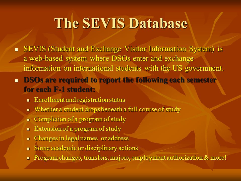 The SEVIS Database SEVIS (Student and Exchange Visitor Information System) is a web-based system where DSOs enter and exchange information on international students with the US government.