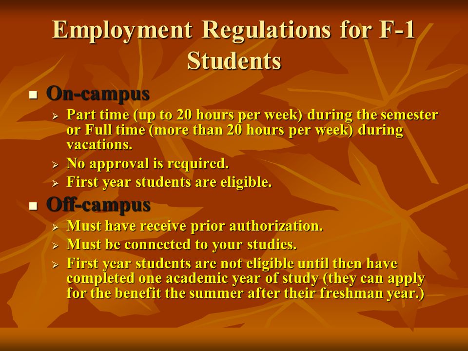 Employment Regulations for F-1 Students On-campus On-campus  Part time (up to 20 hours per week) during the semester or Full time (more than 20 hours per week) during vacations.