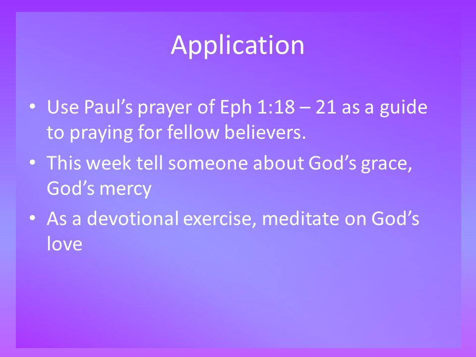 Application Use Paul’s prayer of Eph 1:18 – 21 as a guide to praying for fellow believers.