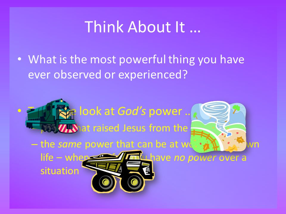 Think About It … What is the most powerful thing you have ever observed or experienced.