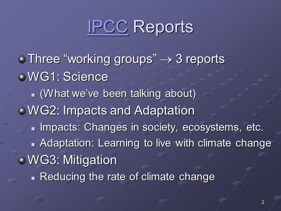 2 IPCCIPCC Reports IPCC Three working groups  3 reports WG1: Science (What we’ve been talking about) (What we’ve been talking about) WG2: Impacts and Adaptation Impacts: Changes in society, ecosystems, etc.