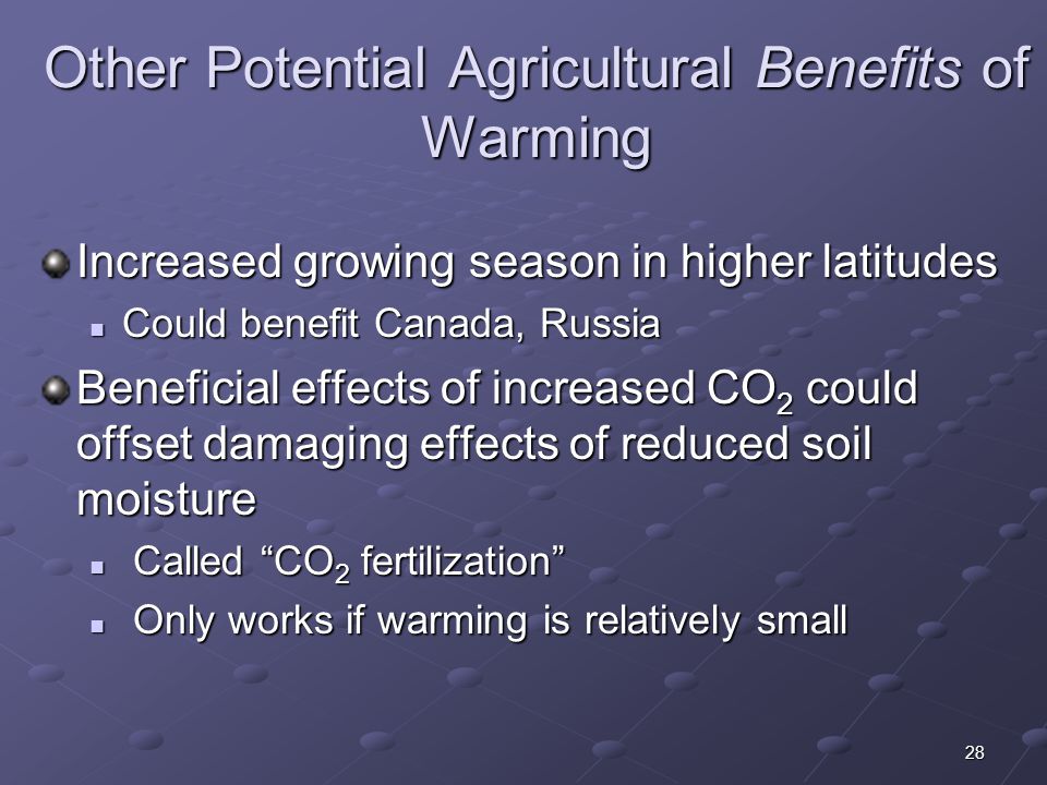 28 Other Potential Agricultural Benefits of Warming Increased growing season in higher latitudes Could benefit Canada, Russia Could benefit Canada, Russia Beneficial effects of increased CO 2 could offset damaging effects of reduced soil moisture Called CO 2 fertilization Called CO 2 fertilization Only works if warming is relatively small Only works if warming is relatively small
