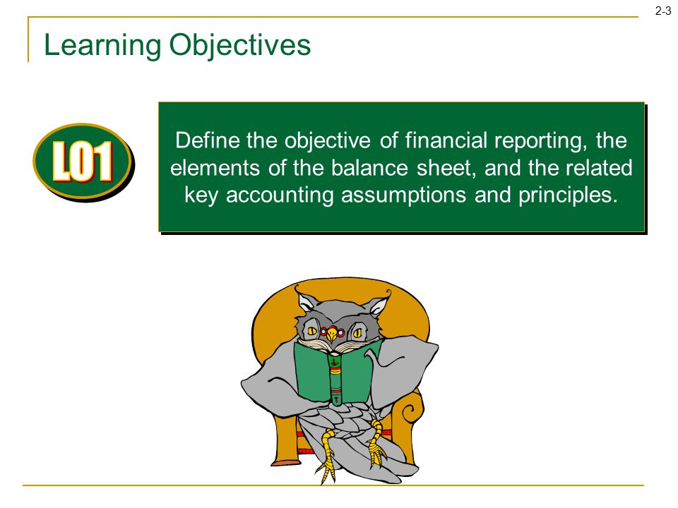 2-3 Learning Objectives Define the objective of financial reporting, the elements of the balance sheet, and the related key accounting assumptions and principles.