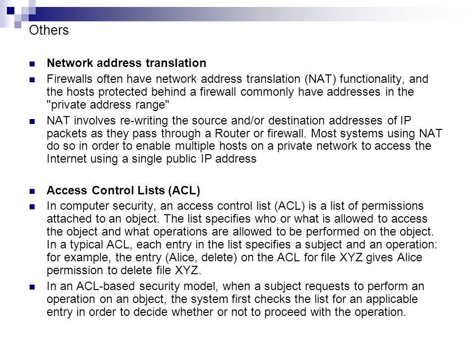 Others Network address translation Firewalls often have network address translation (NAT) functionality, and the hosts protected behind a firewall commonly have addresses in the private address range NAT involves re-writing the source and/or destination addresses of IP packets as they pass through a Router or firewall.