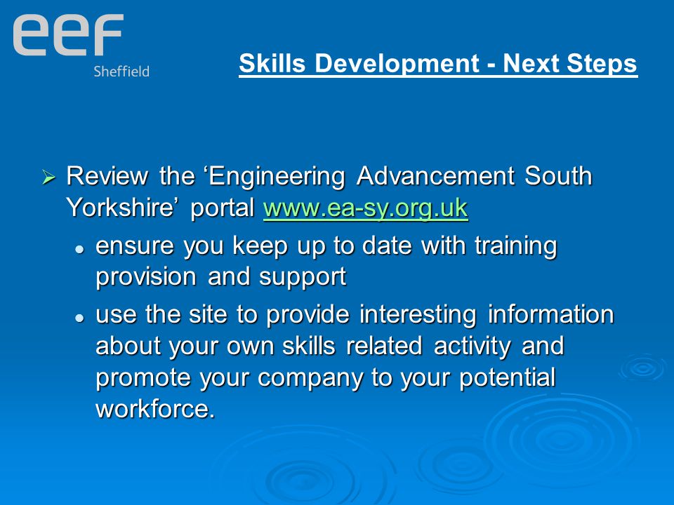 Skills Development - Next Steps  Review the ‘Engineering Advancement South Yorkshire’ portal     ensure you keep up to date with training provision and support ensure you keep up to date with training provision and support use the site to provide interesting information about your own skills related activity and promote your company to your potential workforce.