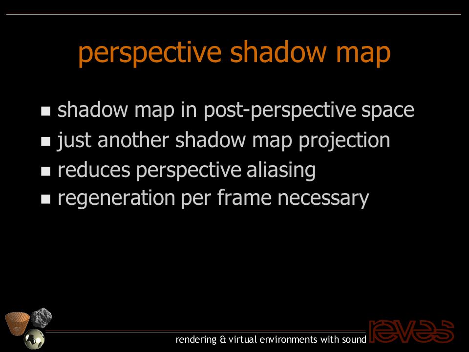 perspective shadow map n shadow map in post-perspective space n just another shadow map projection n reduces perspective aliasing n regeneration per frame necessary
