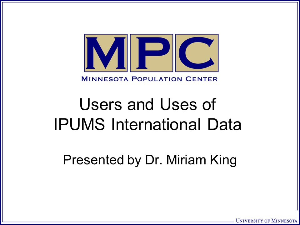 Users and Uses of IPUMS International Data Presented by Dr. Miriam King