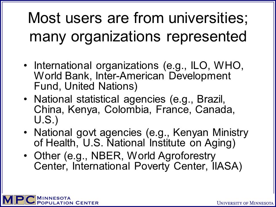 Most users are from universities; many organizations represented International organizations (e.g., ILO, WHO, World Bank, Inter-American Development Fund, United Nations) National statistical agencies (e.g., Brazil, China, Kenya, Colombia, France, Canada, U.S.) National govt agencies (e.g., Kenyan Ministry of Health, U.S.