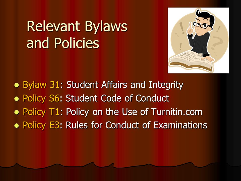 Relevant Bylaws and Policies Bylaw 31: Student Affairs and Integrity Bylaw 31: Student Affairs and Integrity Policy S6: Student Code of Conduct Policy S6: Student Code of Conduct Policy T1: Policy on the Use of Turnitin.com Policy T1: Policy on the Use of Turnitin.com Policy E3: Rules for Conduct of Examinations Policy E3: Rules for Conduct of Examinations