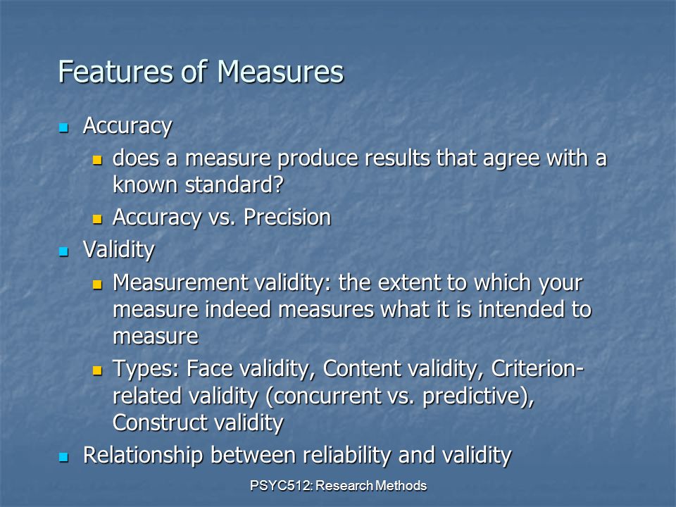 PSYC512: Research Methods Features of Measures Accuracy Accuracy does a measure produce results that agree with a known standard.