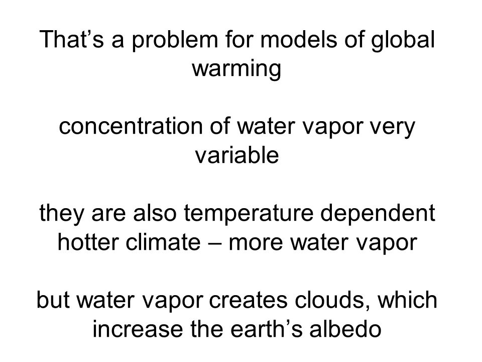 That’s a problem for models of global warming concentration of water vapor very variable they are also temperature dependent hotter climate – more water vapor but water vapor creates clouds, which increase the earth’s albedo