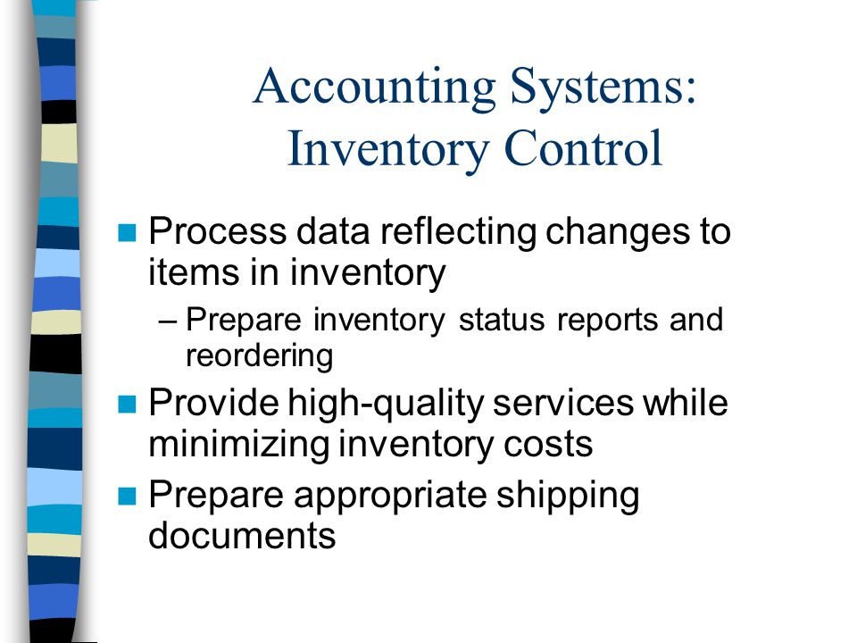 Accounting Systems: Inventory Control Process data reflecting changes to items in inventory –Prepare inventory status reports and reordering Provide high-quality services while minimizing inventory costs Prepare appropriate shipping documents