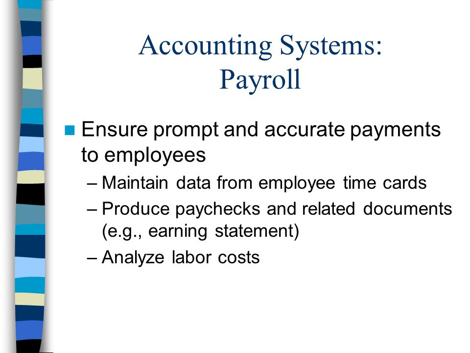 Accounting Systems: Payroll Ensure prompt and accurate payments to employees –Maintain data from employee time cards –Produce paychecks and related documents (e.g., earning statement) –Analyze labor costs