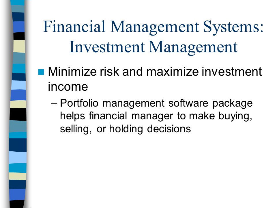 Financial Management Systems: Investment Management Minimize risk and maximize investment income –Portfolio management software package helps financial manager to make buying, selling, or holding decisions