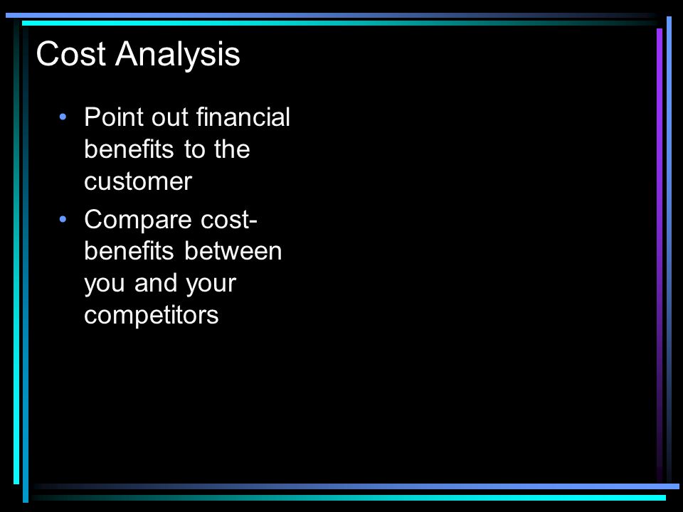 Cost Analysis Point out financial benefits to the customer Compare cost- benefits between you and your competitors