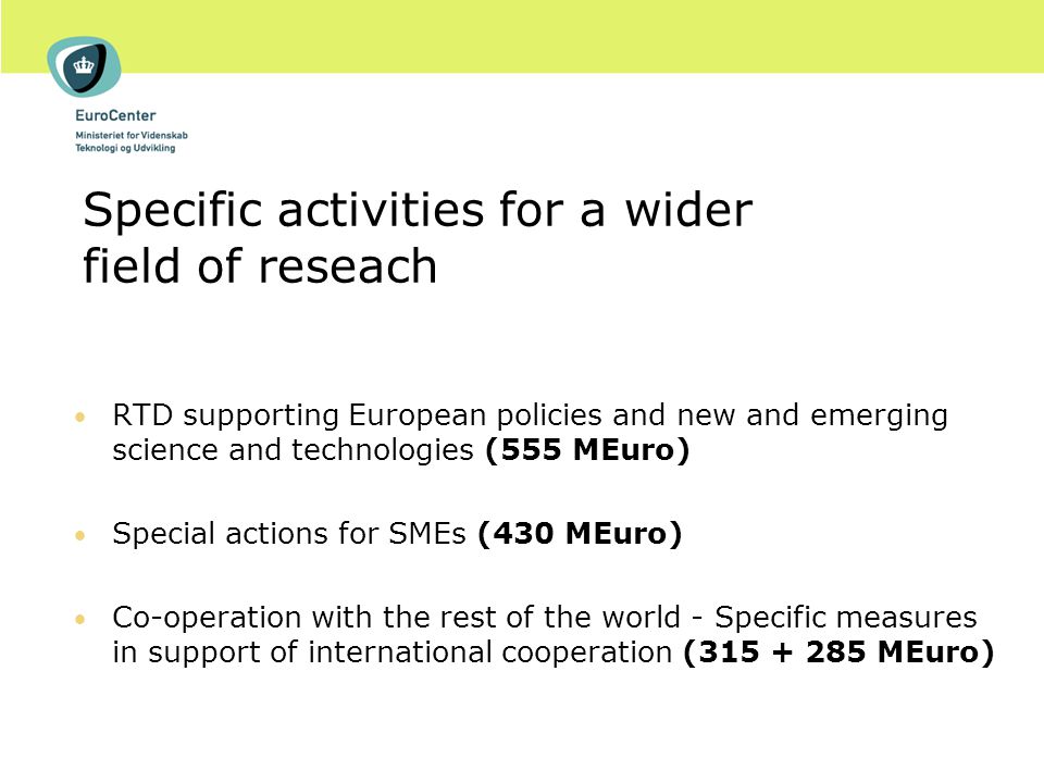 Specific activities for a wider field of reseach RTD supporting European policies and new and emerging science and technologies (555 MEuro) Special actions for SMEs (430 MEuro) Co-operation with the rest of the world - Specific measures in support of international cooperation ( MEuro)