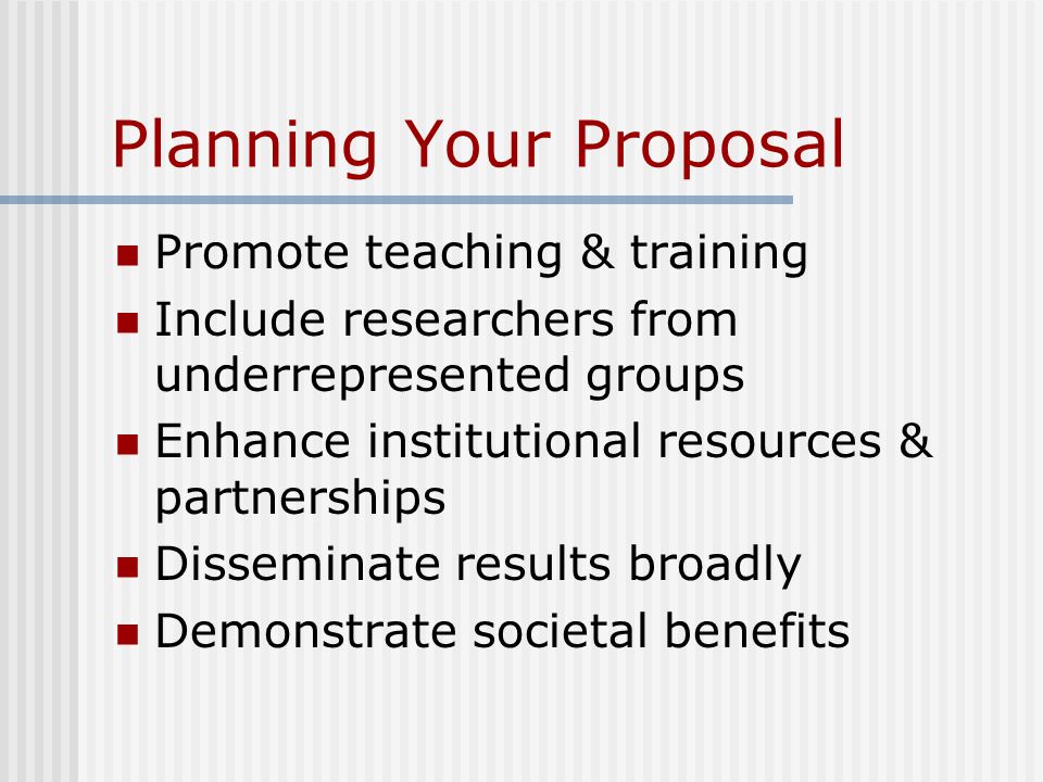 Planning Your Proposal Promote teaching & training Include researchers from underrepresented groups Enhance institutional resources & partnerships Disseminate results broadly Demonstrate societal benefits