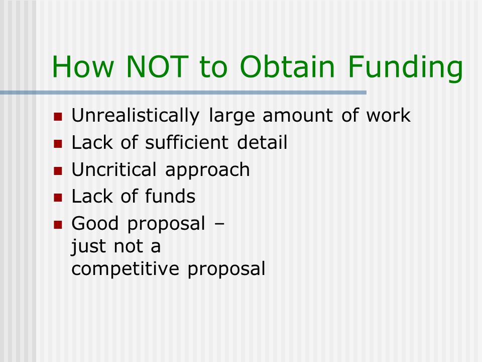 How NOT to Obtain Funding Unrealistically large amount of work Lack of sufficient detail Uncritical approach Lack of funds Good proposal – just not a competitive proposal