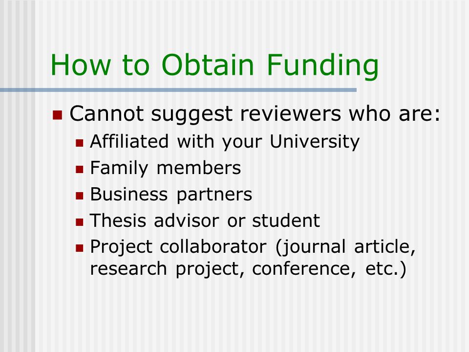 How to Obtain Funding Cannot suggest reviewers who are: Affiliated with your University Family members Business partners Thesis advisor or student Project collaborator (journal article, research project, conference, etc.)