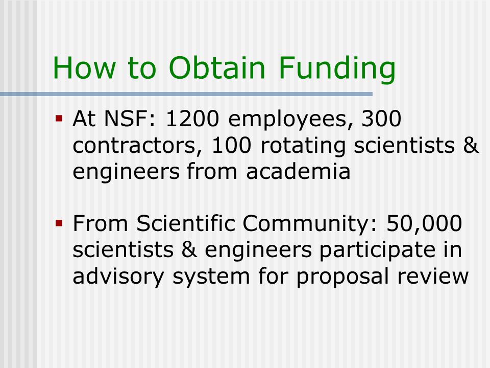 How to Obtain Funding  At NSF: 1200 employees, 300 contractors, 100 rotating scientists & engineers from academia  From Scientific Community: 50,000 scientists & engineers participate in advisory system for proposal review