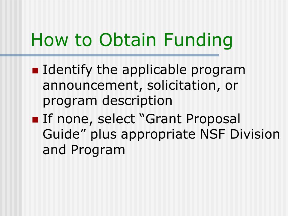 How to Obtain Funding Identify the applicable program announcement, solicitation, or program description If none, select Grant Proposal Guide plus appropriate NSF Division and Program