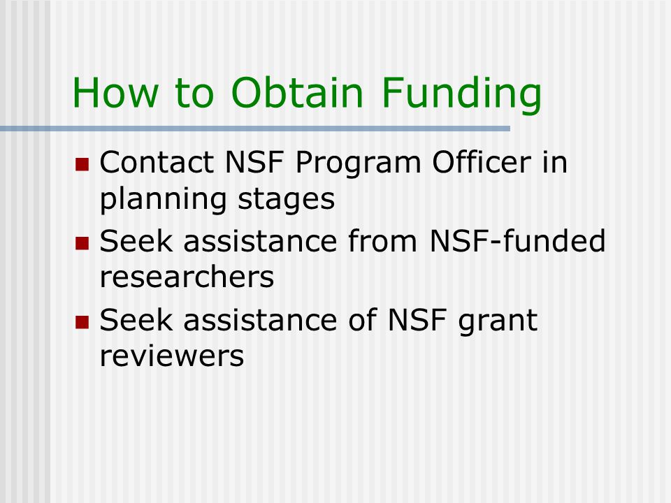 How to Obtain Funding Contact NSF Program Officer in planning stages Seek assistance from NSF-funded researchers Seek assistance of NSF grant reviewers