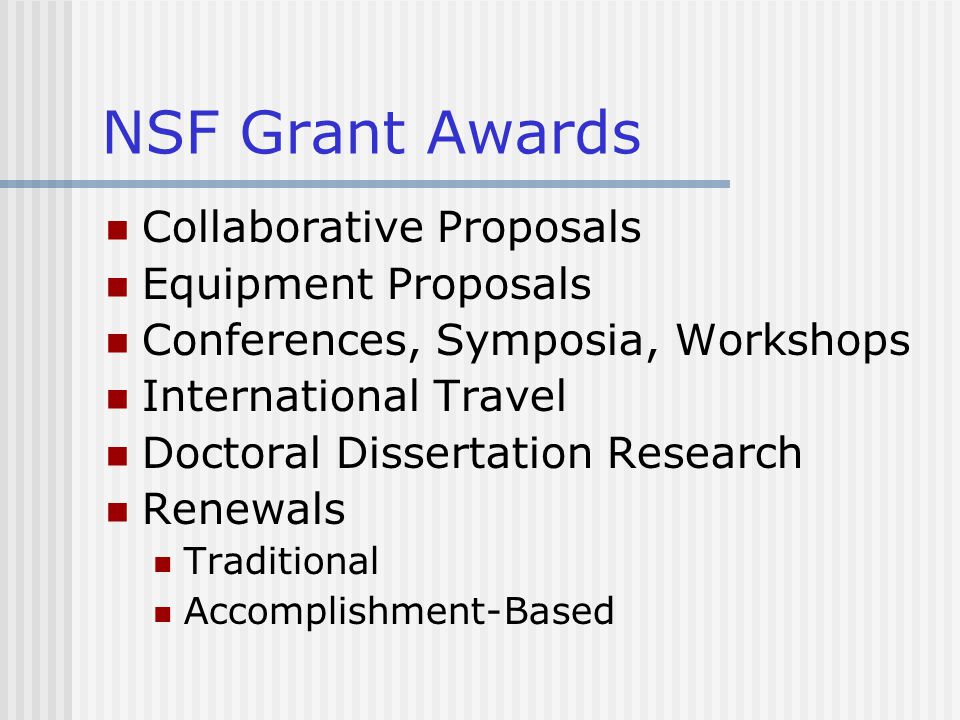 NSF Grant Awards Collaborative Proposals Equipment Proposals Conferences, Symposia, Workshops International Travel Doctoral Dissertation Research Renewals Traditional Accomplishment-Based