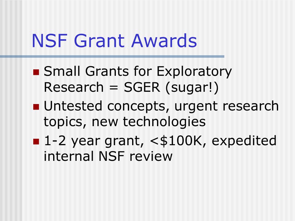 NSF Grant Awards Small Grants for Exploratory Research = SGER (sugar!) Untested concepts, urgent research topics, new technologies 1-2 year grant, <$100K, expedited internal NSF review