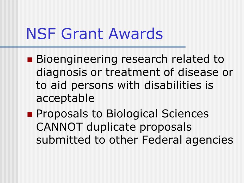NSF Grant Awards Bioengineering research related to diagnosis or treatment of disease or to aid persons with disabilities is acceptable Proposals to Biological Sciences CANNOT duplicate proposals submitted to other Federal agencies
