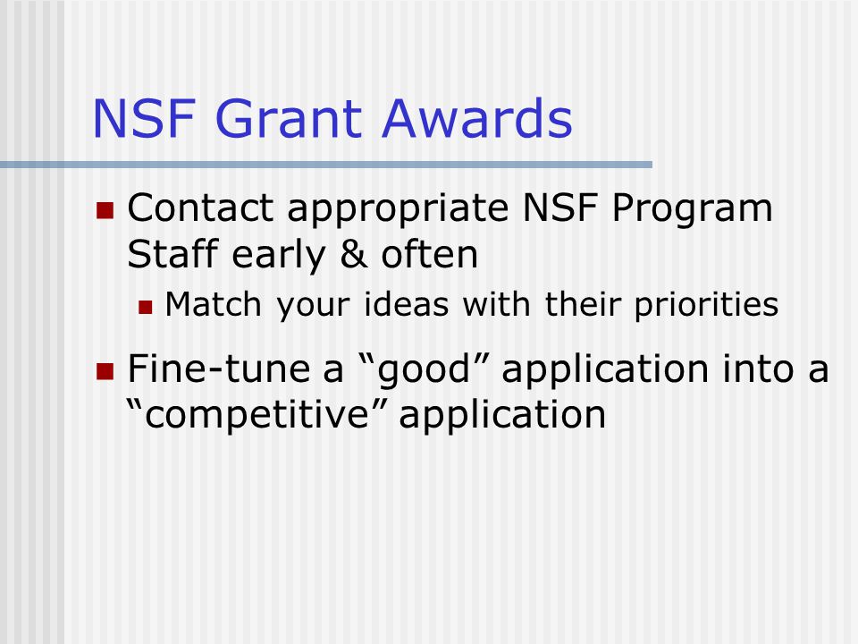 NSF Grant Awards Contact appropriate NSF Program Staff early & often Match your ideas with their priorities Fine-tune a good application into a competitive application