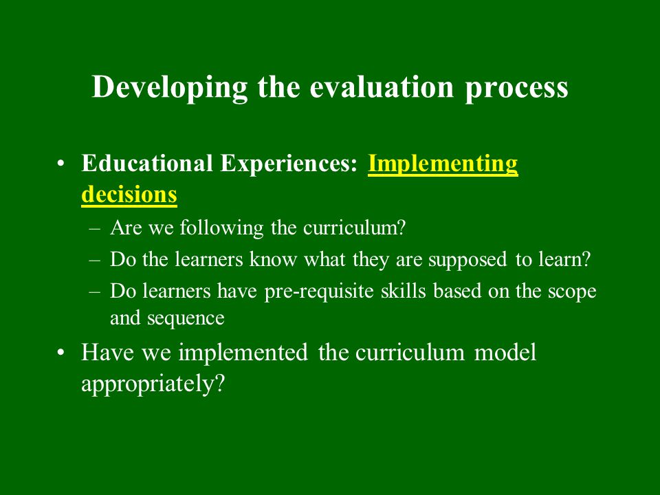 Developing the evaluation process Educational Experiences: Implementing decisions –Are we following the curriculum.