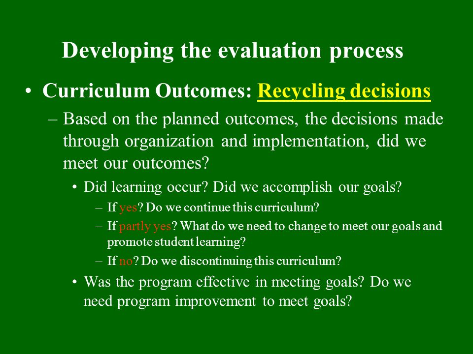 Developing the evaluation process Curriculum Outcomes: Recycling decisions –Based on the planned outcomes, the decisions made through organization and implementation, did we meet our outcomes.