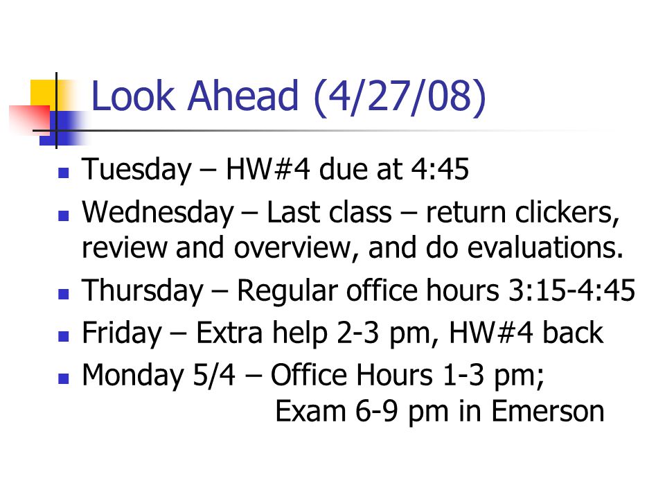 Look Ahead (4/27/08) Tuesday – HW#4 due at 4:45 Wednesday – Last class – return clickers, review and overview, and do evaluations.