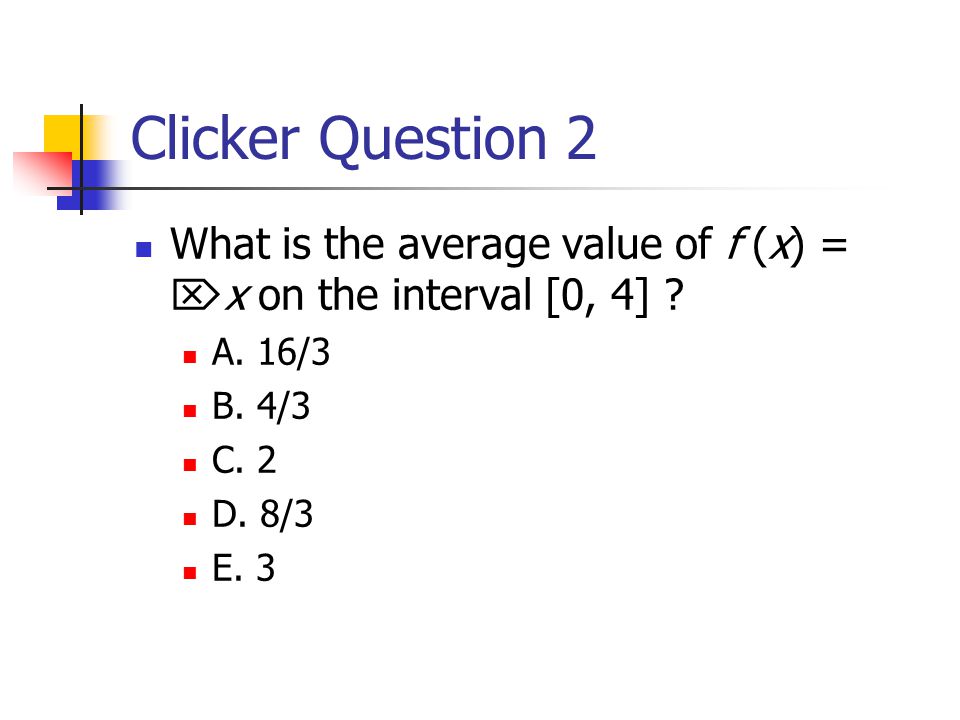Clicker Question 2 What is the average value of f (x) =  x on the interval [0, 4] .