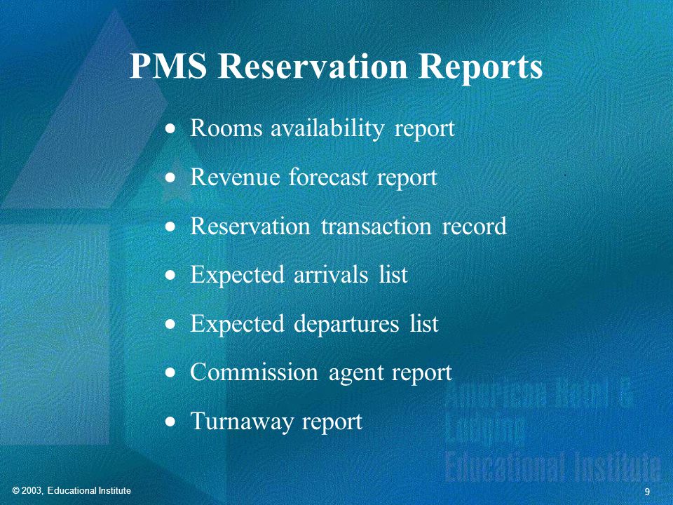 © 2003, Educational Institute 9 PMS Reservation Reports  Rooms availability report  Revenue forecast report  Reservation transaction record  Expected arrivals list  Expected departures list  Commission agent report  Turnaway report