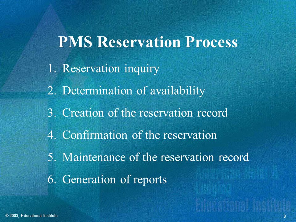© 2003, Educational Institute 8 PMS Reservation Process 1.Reservation inquiry 2.Determination of availability 3.Creation of the reservation record 4.Confirmation of the reservation 5.Maintenance of the reservation record 6.Generation of reports