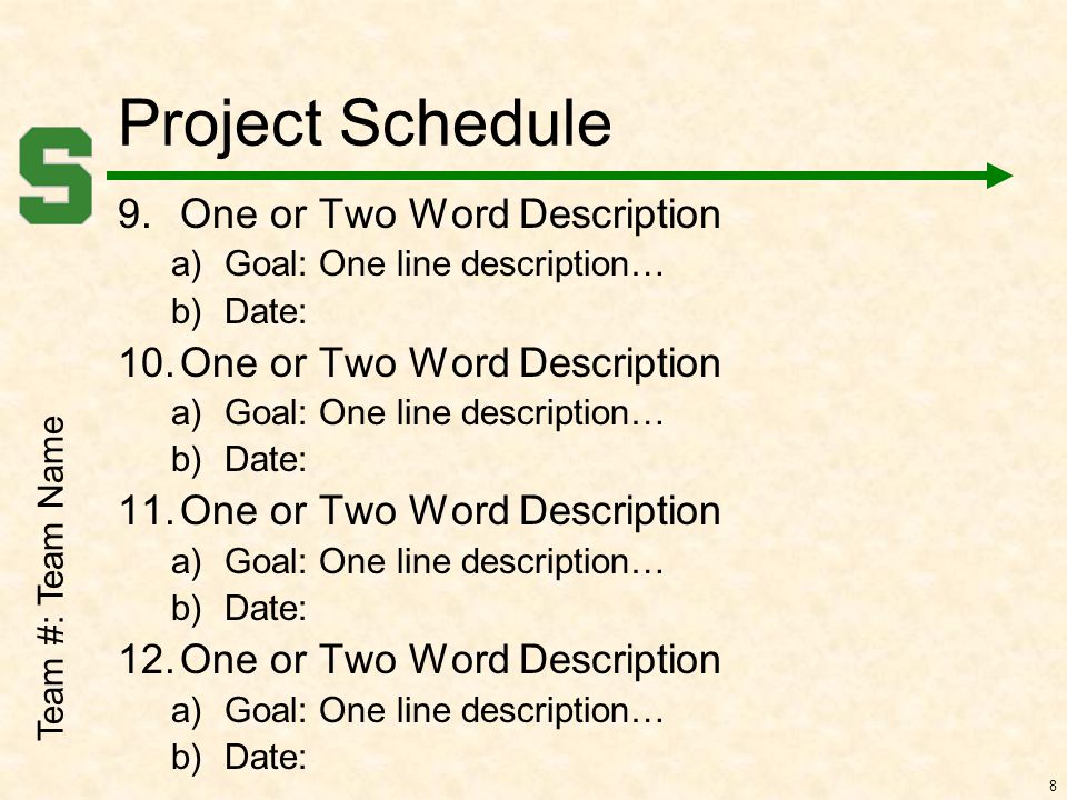 Team #: Team Name 8 Project Schedule 9.One or Two Word Description a)Goal: One line description… b)Date: 10.One or Two Word Description a)Goal: One line description… b)Date: 11.One or Two Word Description a)Goal: One line description… b)Date: 12.One or Two Word Description a)Goal: One line description… b)Date: