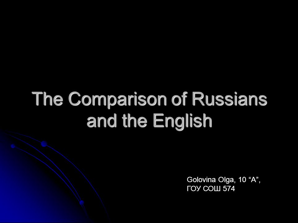 The Comparison of Russians and the English Golovina Olga, 10 A , ГОУ СОШ 574
