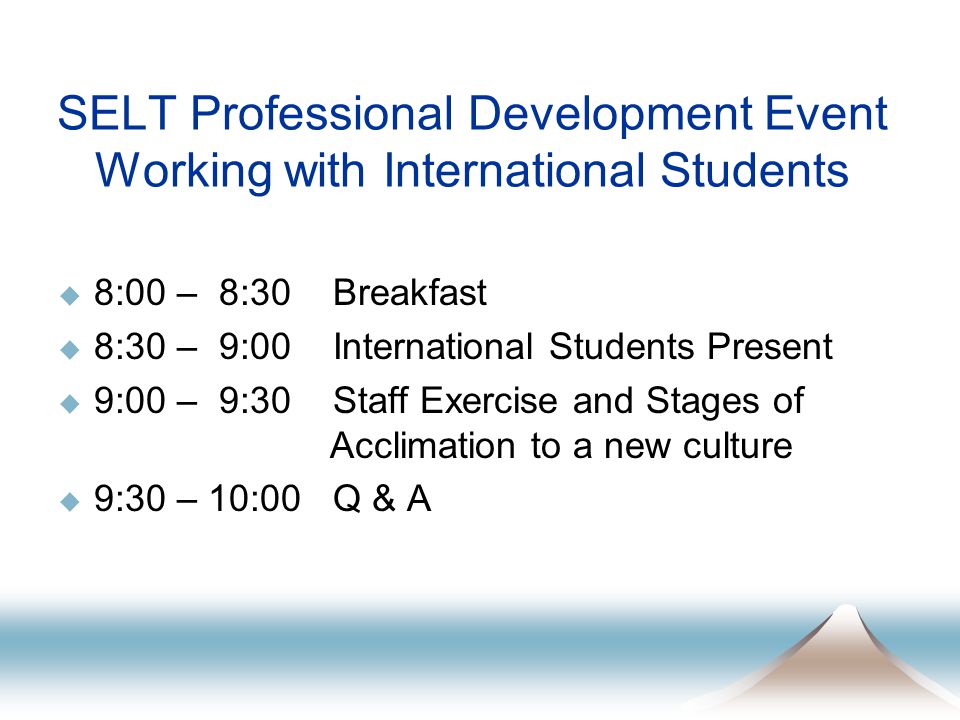 SELT Professional Development Event Working with International Students  8:00 – 8:30 Breakfast  8:30 – 9:00 International Students Present  9:00 – 9:30 Staff Exercise and Stages of Acclimation to a new culture  9:30 – 10:00 Q & A