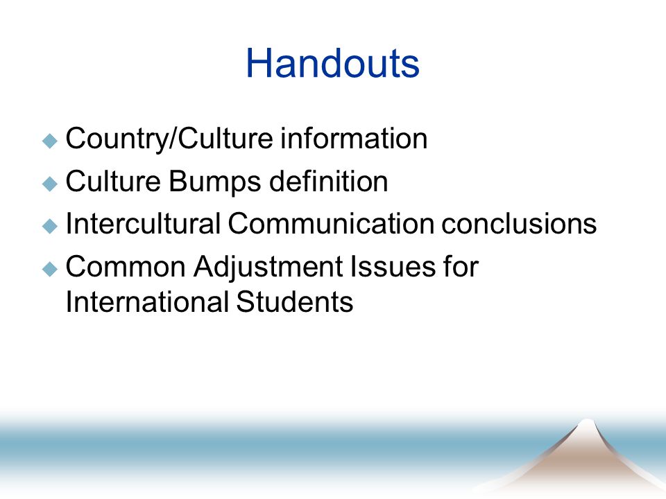 Handouts  Country/Culture information  Culture Bumps definition  Intercultural Communication conclusions  Common Adjustment Issues for International Students
