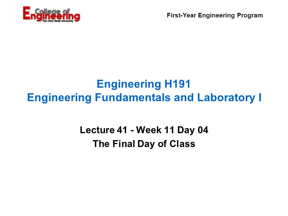 First-Year Engineering Program Engineering H191 Engineering Fundamentals and Laboratory I Lecture 41 - Week 11 Day 04 The Final Day of Class